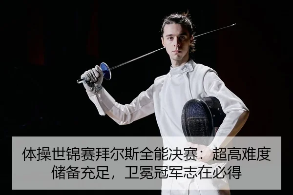 体操世锦赛拜尔斯全能决赛：超高难度储备充足，卫冕冠军志在必得